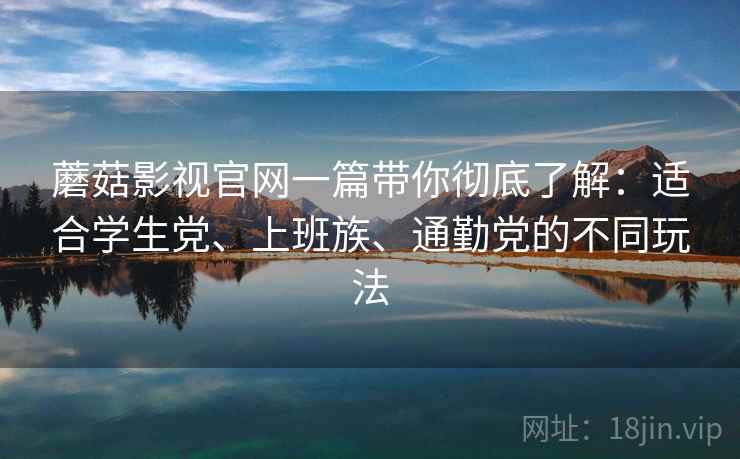 蘑菇影视官网一篇带你彻底了解：适合学生党、上班族、通勤党的不同玩法