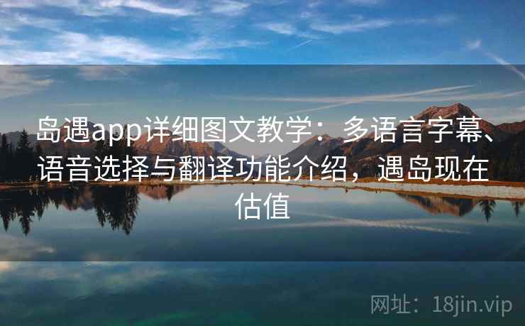 岛遇app详细图文教学：多语言字幕、语音选择与翻译功能介绍，遇岛现在估值