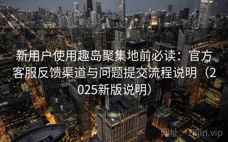 新用户使用趣岛聚集地前必读：官方客服反馈渠道与问题提交流程说明（2025新版说明）