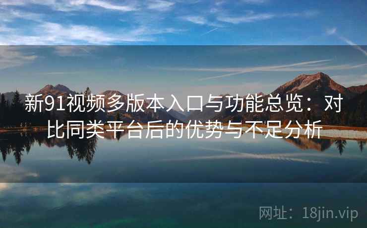 新91视频多版本入口与功能总览：对比同类平台后的优势与不足分析