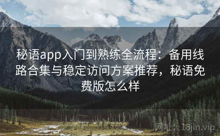 秘语app入门到熟练全流程：备用线路合集与稳定访问方案推荐，秘语免费版怎么样