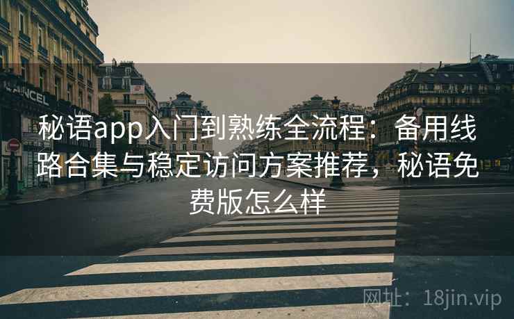 秘语app入门到熟练全流程：备用线路合集与稳定访问方案推荐，秘语免费版怎么样
