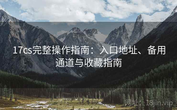 17cs完整操作指南：入口地址、备用通道与收藏指南