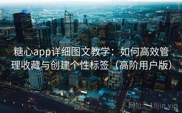 糖心app详细图文教学：如何高效管理收藏与创建个性标签（高阶用户版）