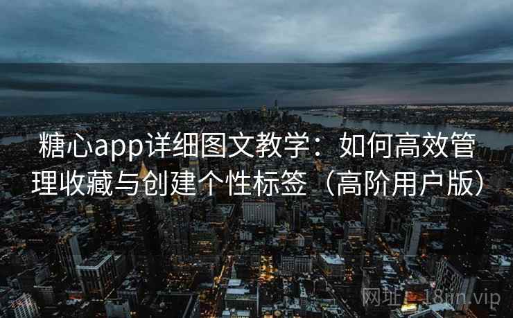 糖心app详细图文教学：如何高效管理收藏与创建个性标签（高阶用户版）