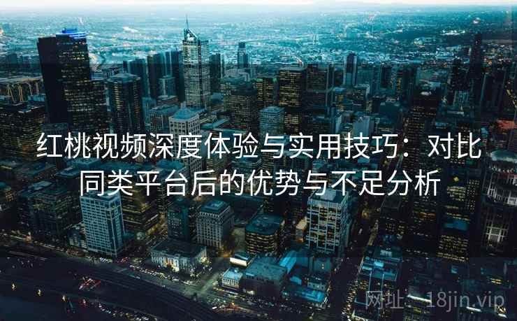 红桃视频深度体验与实用技巧：对比同类平台后的优势与不足分析