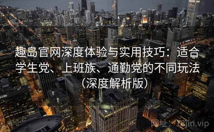 趣岛官网深度体验与实用技巧：适合学生党、上班族、通勤党的不同玩法（深度解析版）