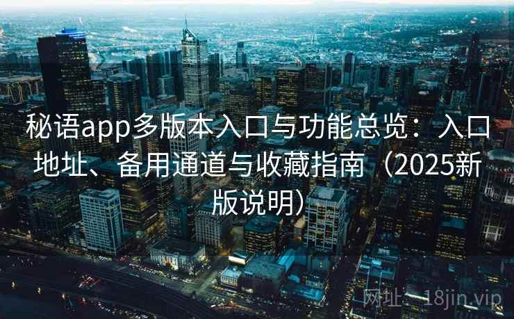秘语app多版本入口与功能总览：入口地址、备用通道与收藏指南（2025新版说明）