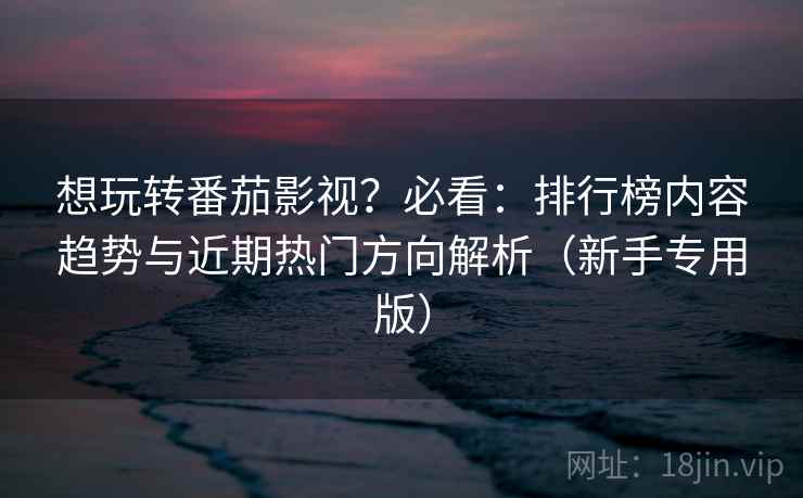 想玩转番茄影视?必看:排行榜内容趋势与近期热门方向解析(新手专用版) 想玩转番茄影视?必看:排行榜内容趋势与近期热门方向解析(新手专用版)