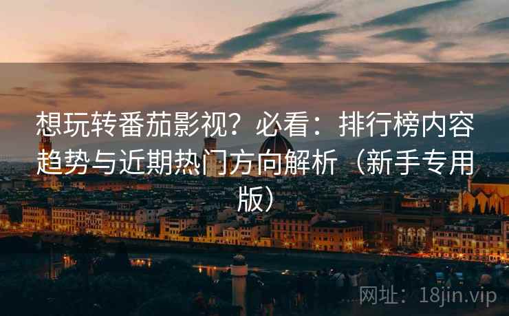 想玩转番茄影视?必看:排行榜内容趋势与近期热门方向解析(新手专用版) 想玩转番茄影视?必看:排行榜内容趋势与近期热门方向解析(新手专用版)