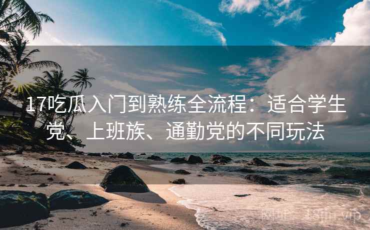 17吃瓜入门到熟练全流程:适合学生党、上班族、通勤党的不同玩法 17吃瓜入门到熟练全流程:适合学生党、上班族、通勤党的不同玩法