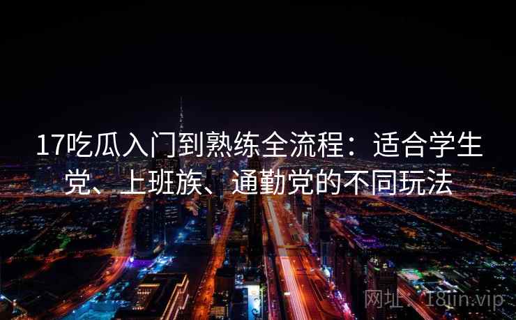 17吃瓜入门到熟练全流程:适合学生党、上班族、通勤党的不同玩法 17吃瓜入门到熟练全流程:适合学生党、上班族、通勤党的不同玩法