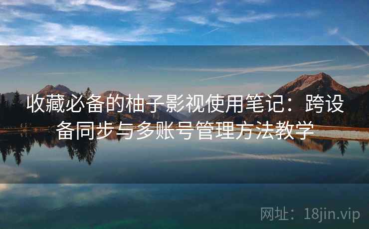 收藏必备的柚子影视使用笔记:跨设备同步与多账号管理方法教学 收藏必备的柚子影视使用笔记:跨设备同步与多账号管理方法教学