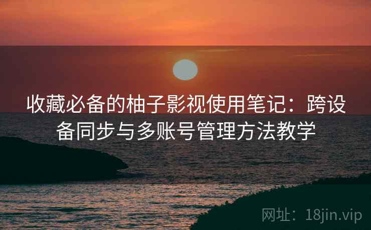 收藏必备的柚子影视使用笔记:跨设备同步与多账号管理方法教学 收藏必备的柚子影视使用笔记:跨设备同步与多账号管理方法教学