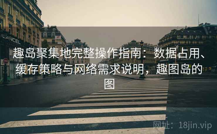 趣岛聚集地完整操作指南:数据占用、缓存策略与网络需求说明,趣图岛的图 趣岛聚集地完整操作指南:数据占用、缓存策略与网络需求说明,趣图岛的图