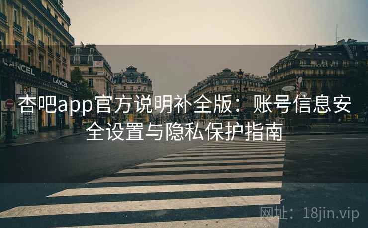 杏吧app官方说明补全版：账号信息安全设置与隐私保护指南