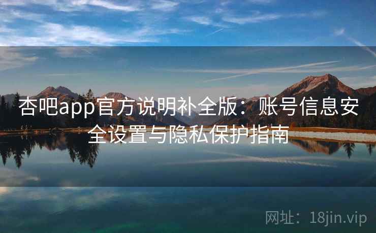 杏吧app官方说明补全版：账号信息安全设置与隐私保护指南