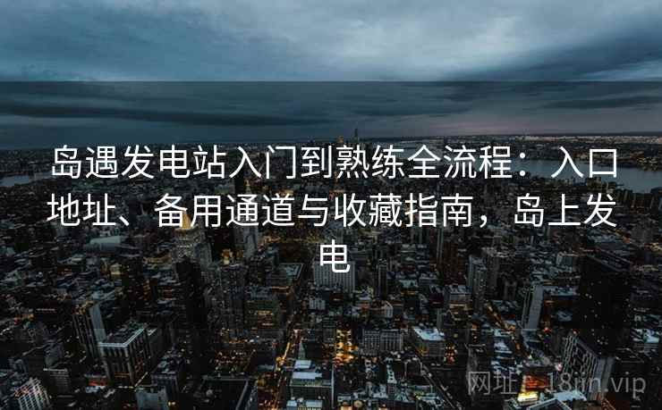 岛遇发电站入门到熟练全流程：入口地址、备用通道与收藏指南，岛上发电