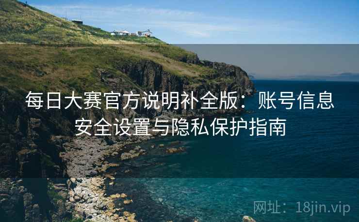 每日大赛官方说明补全版：账号信息安全设置与隐私保护指南