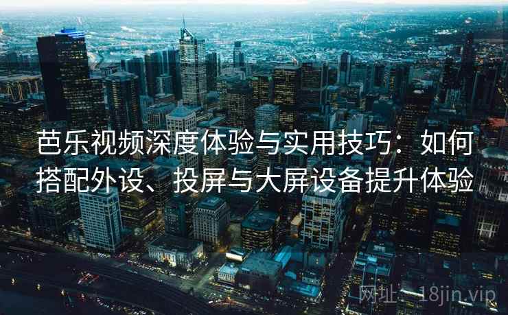 芭乐视频深度体验与实用技巧:如何搭配外设、投屏与大屏设备提升体验 芭乐视频深度体验与实用技巧:如何搭配外设、投屏与大屏设备提升体验
