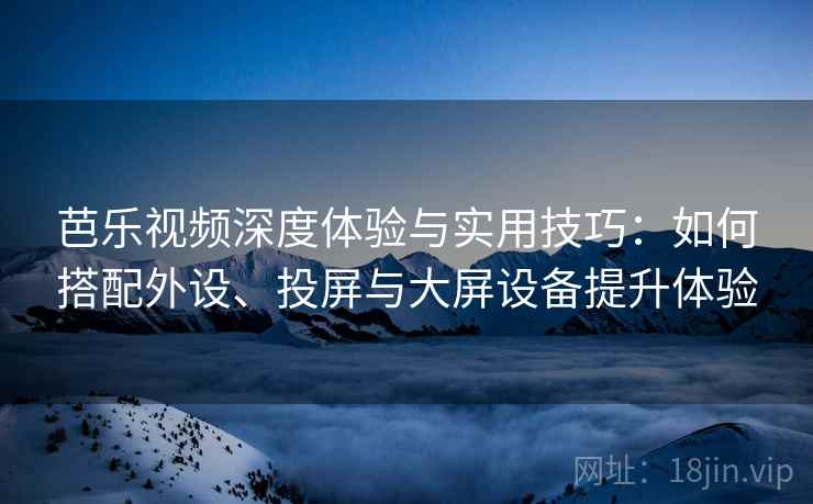 芭乐视频深度体验与实用技巧:如何搭配外设、投屏与大屏设备提升体验 芭乐视频深度体验与实用技巧:如何搭配外设、投屏与大屏设备提升体验