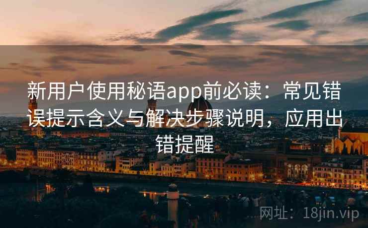 新用户使用秘语app前必读:常见错误提示含义与解决步骤说明,应用出错提醒 新用户使用秘语app前必读:常见错误提示含义与解决步骤说明,应用出错提醒