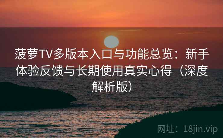 菠萝TV多版本入口与功能总览:新手体验反馈与长期使用真实心得(深度解析版) 菠萝TV多版本入口与功能总览:新手体验反馈与长期使用真实心得(深度解析版)