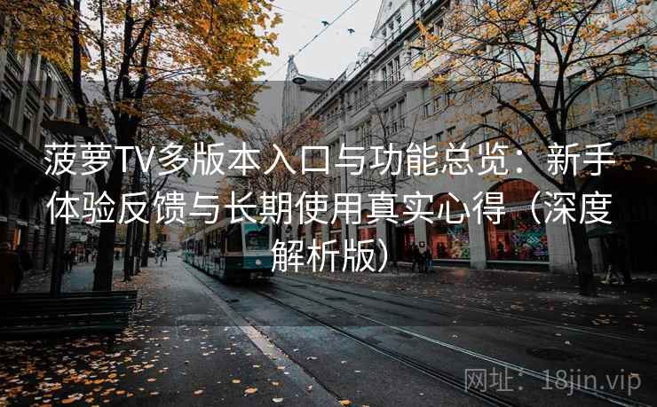 菠萝TV多版本入口与功能总览:新手体验反馈与长期使用真实心得(深度解析版) 菠萝TV多版本入口与功能总览:新手体验反馈与长期使用真实心得(深度解析版)