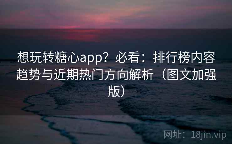 想玩转糖心app？必看：排行榜内容趋势与近期热门方向解析（图文加强版）