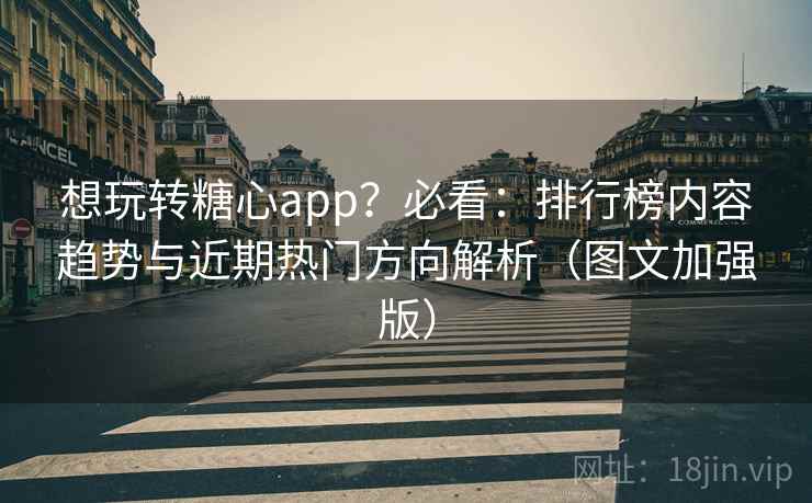 想玩转糖心app？必看：排行榜内容趋势与近期热门方向解析（图文加强版）