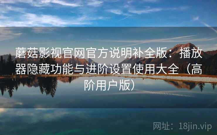 蘑菇影视官网官方说明补全版:播放器隐藏功能与进阶设置使用大全(高阶用户版) 蘑菇影视官网官方说明补全版:播放器隐藏功能与进阶设置使用大全(高阶用户版)