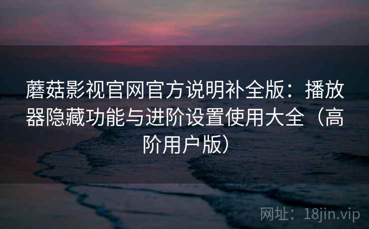 蘑菇影视官网官方说明补全版:播放器隐藏功能与进阶设置使用大全(高阶用户版) 蘑菇影视官网官方说明补全版:播放器隐藏功能与进阶设置使用大全(高阶用户版)
