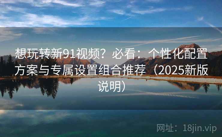 想玩转新91视频?必看:个性化配置方案与专属设置组合推荐(2025新版说明) 想玩转新91视频?必看:个性化配置方案与专属设置组合推荐(2025新版说明)