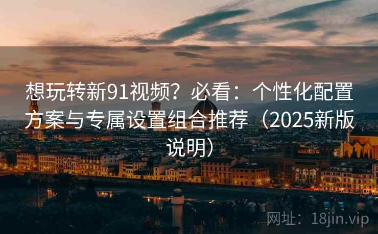 想玩转新91视频?必看:个性化配置方案与专属设置组合推荐(2025新版说明) 想玩转新91视频?必看:个性化配置方案与专属设置组合推荐(2025新版说明)