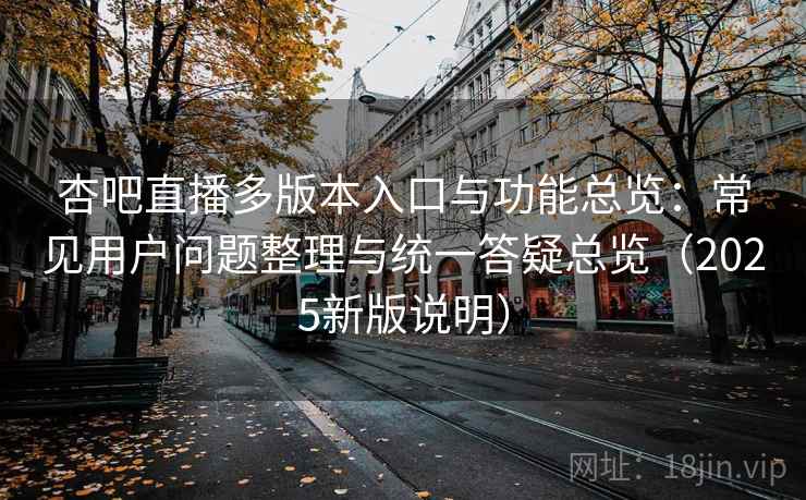 杏吧直播多版本入口与功能总览：常见用户问题整理与统一答疑总览（2025新版说明）