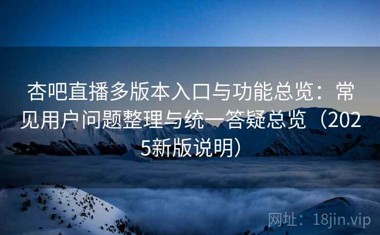 杏吧直播多版本入口与功能总览：常见用户问题整理与统一答疑总览（2025新版说明）