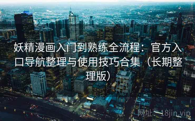 妖精漫画入门到熟练全流程：官方入口导航整理与使用技巧合集（长期整理版）