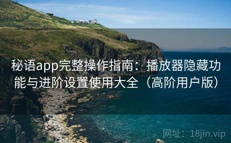 秘语app完整操作指南:播放器隐藏功能与进阶设置使用大全(高阶用户版) 秘语app完整操作指南:播放器隐藏功能与进阶设置使用大全(高阶用户版)