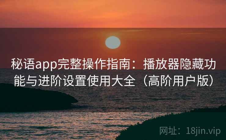 秘语app完整操作指南:播放器隐藏功能与进阶设置使用大全(高阶用户版) 秘语app完整操作指南:播放器隐藏功能与进阶设置使用大全(高阶用户版)