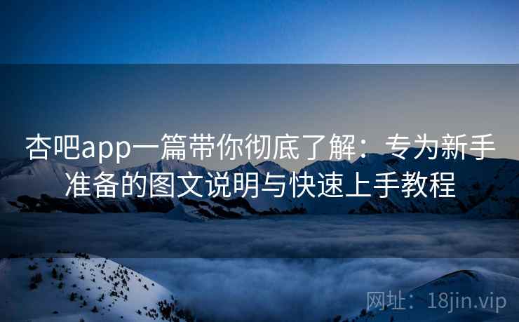 杏吧app一篇带你彻底了解：专为新手准备的图文说明与快速上手教程