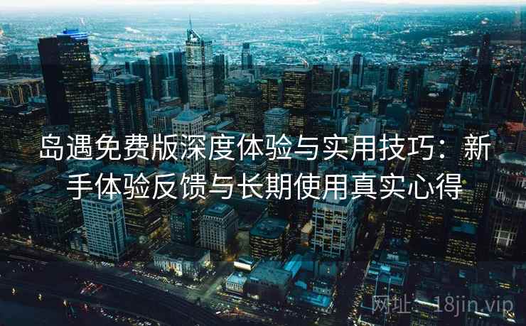 岛遇免费版深度体验与实用技巧:新手体验反馈与长期使用真实心得 岛遇免费版深度体验与实用技巧:新手体验反馈与长期使用真实心得