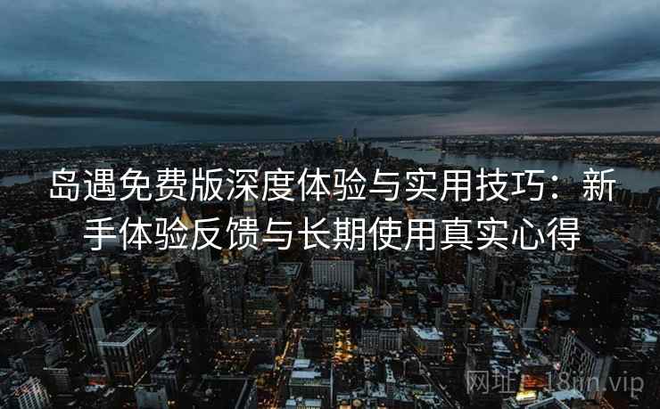 岛遇免费版深度体验与实用技巧:新手体验反馈与长期使用真实心得 岛遇免费版深度体验与实用技巧:新手体验反馈与长期使用真实心得