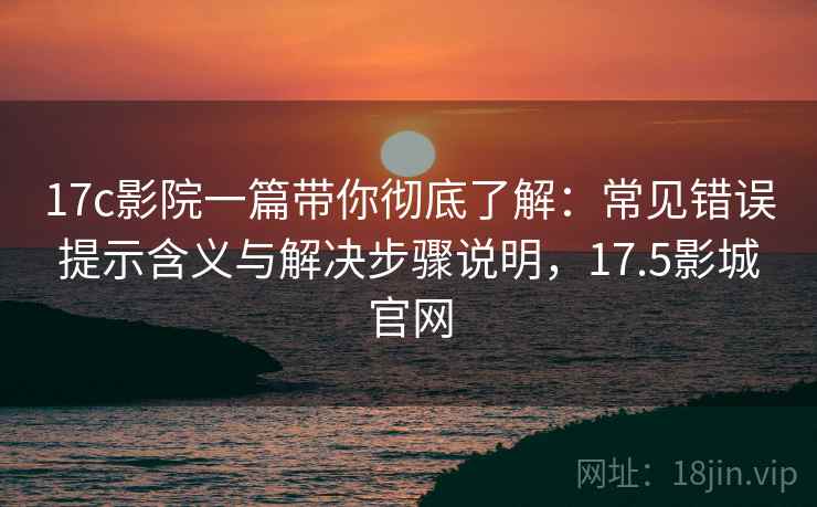 17c影院一篇带你彻底了解：常见错误提示含义与解决步骤说明，17.5影城官网