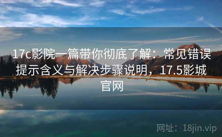 17c影院一篇带你彻底了解：常见错误提示含义与解决步骤说明，17.5影城官网