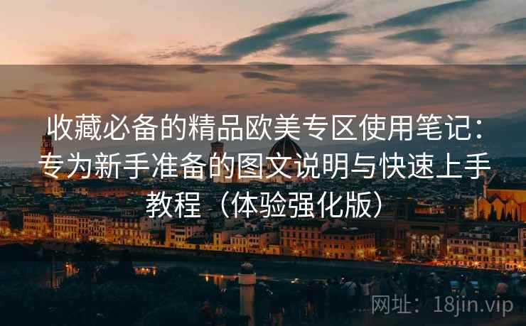 收藏必备的精品欧美专区使用笔记:专为新手准备的图文说明与快速上手教程(体验强化版) 收藏必备的精品欧美专区使用笔记:专为新手准备的图文说明与快速上手教程(体验强化版)