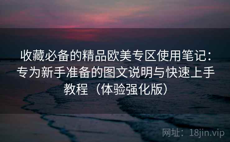 收藏必备的精品欧美专区使用笔记:专为新手准备的图文说明与快速上手教程(体验强化版) 收藏必备的精品欧美专区使用笔记:专为新手准备的图文说明与快速上手教程(体验强化版)