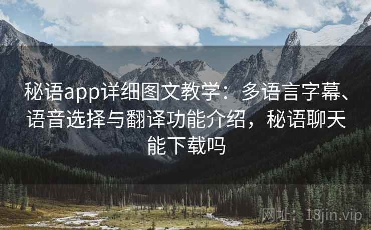 秘语app详细图文教学：多语言字幕、语音选择与翻译功能介绍，秘语聊天能下载吗