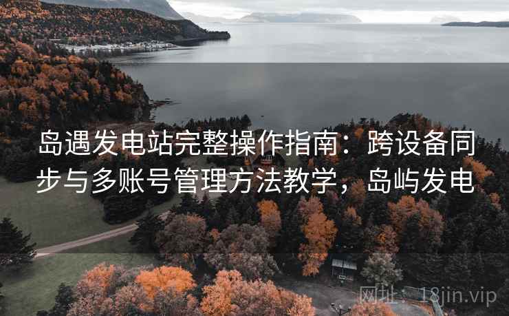 岛遇发电站完整操作指南:跨设备同步与多账号管理方法教学,岛屿发电 岛遇发电站完整操作指南:跨设备同步与多账号管理方法教学,岛屿发电
