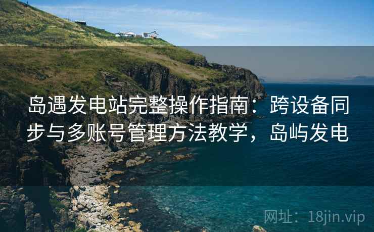 岛遇发电站完整操作指南:跨设备同步与多账号管理方法教学,岛屿发电 岛遇发电站完整操作指南:跨设备同步与多账号管理方法教学,岛屿发电