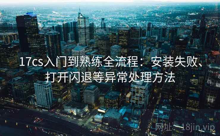 17cs入门到熟练全流程：安装失败、打开闪退等异常处理方法